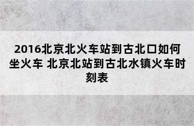 2016北京北火车站到古北口如何坐火车 北京北站到古北水镇火车时刻表